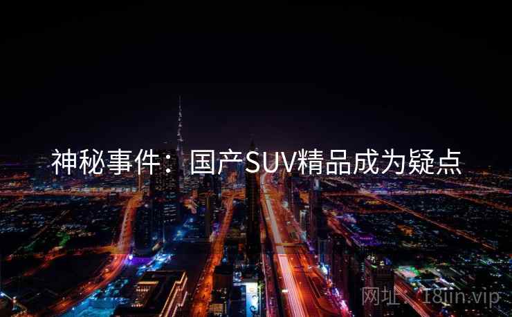 神秘事件:国产SUV精品成为疑点 神秘事件:国产SUV精品成为疑点