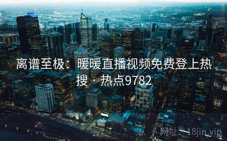 离谱至极：暖暖直播视频免费登上热搜 · 热点9782