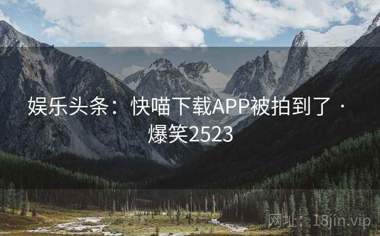 娱乐头条:快喵下载APP被拍到了 · 爆笑2523 娱乐头条:快喵下载APP被拍到了 · 爆笑2523