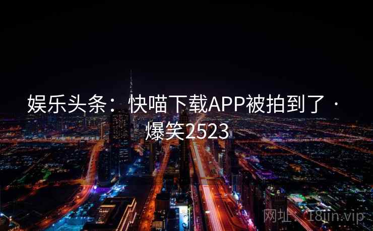 娱乐头条:快喵下载APP被拍到了 · 爆笑2523 娱乐头条:快喵下载APP被拍到了 · 爆笑2523