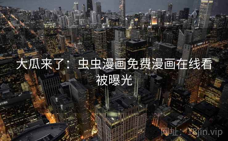 大瓜来了：虫虫漫画免费漫画在线看被曝光