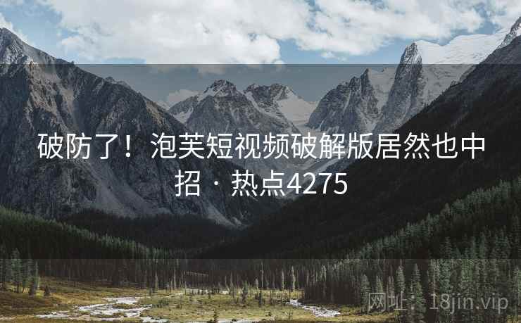破防了！泡芙短视频破解版居然也中招 · 热点4275