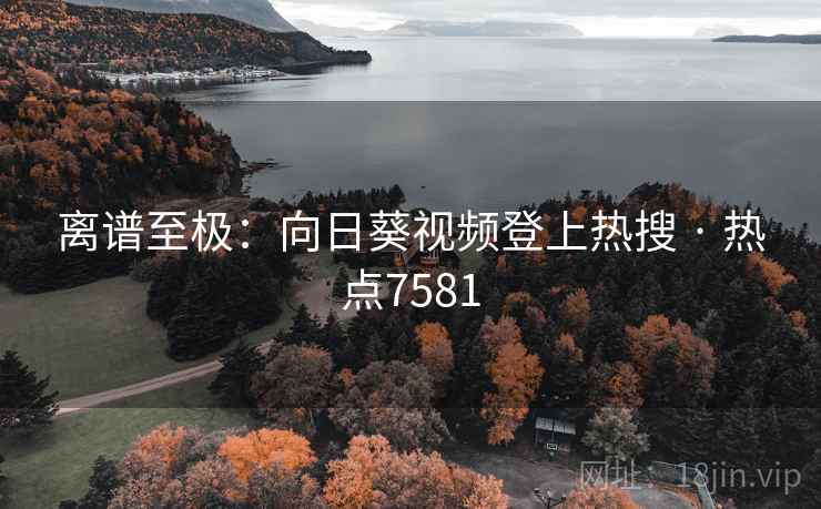 离谱至极:向日葵视频登上热搜 · 热点7581 离谱至极:向日葵视频登上热搜 · 热点7581