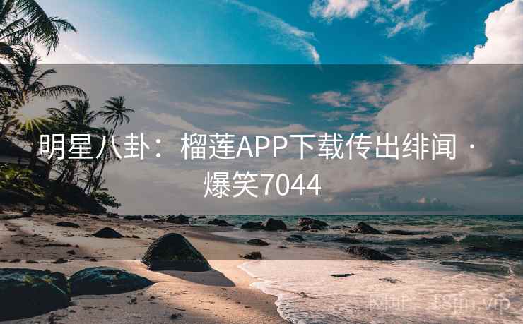 明星八卦：榴莲APP下载传出绯闻 · 爆笑7044