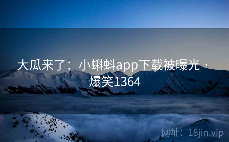 大瓜来了：小蝌蚪app下载被曝光 · 爆笑1364
