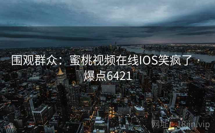 围观群众：蜜桃视频在线IOS笑疯了 · 爆点6421