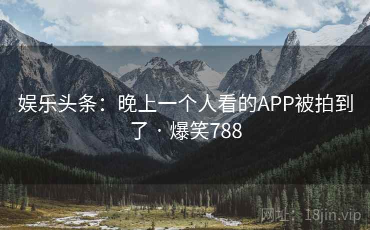 娱乐头条：晚上一个人看的APP被拍到了 · 爆笑788