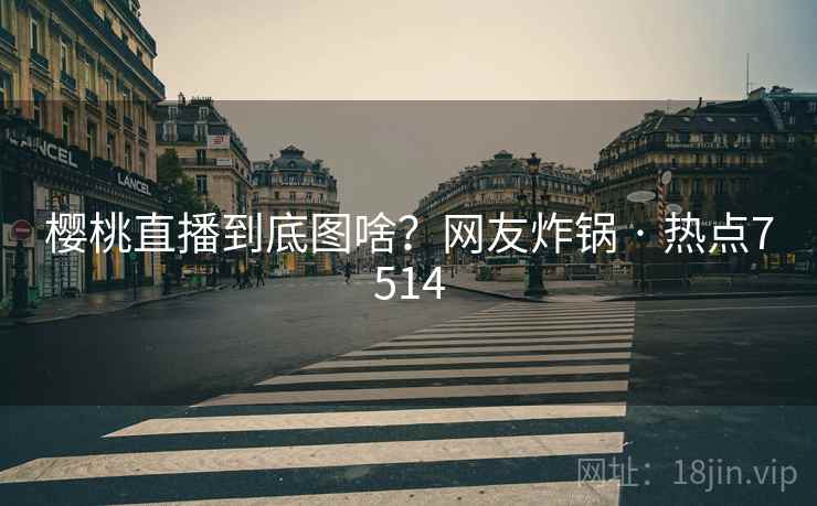 樱桃直播到底图啥?网友炸锅 · 热点7514 樱桃直播到底图啥?网友炸锅 · 热点7514