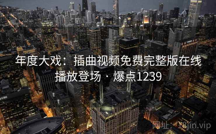 年度大戏:插曲视频免费完整版在线播放登场 · 爆点1239 年度大戏:插曲视频免费完整版在线播放登场 · 爆点1239