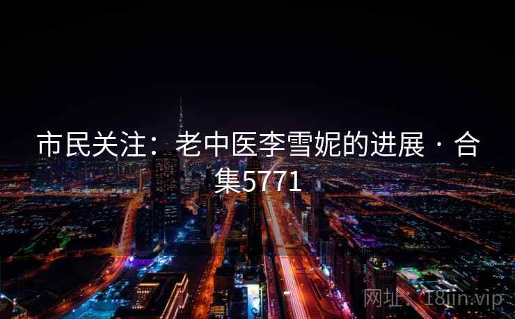 市民关注:老中医李雪妮的进展 · 合集5771 市民关注:老中医李雪妮的进展 · 合集5771