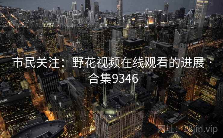 市民关注：野花视频在线观看的进展 · 合集9346