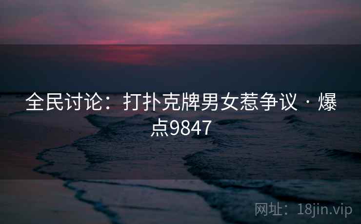 全民讨论：打扑克牌男女惹争议 · 爆点9847