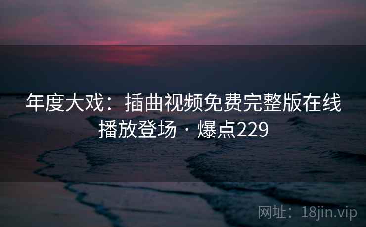 年度大戏：插曲视频免费完整版在线播放登场 · 爆点229