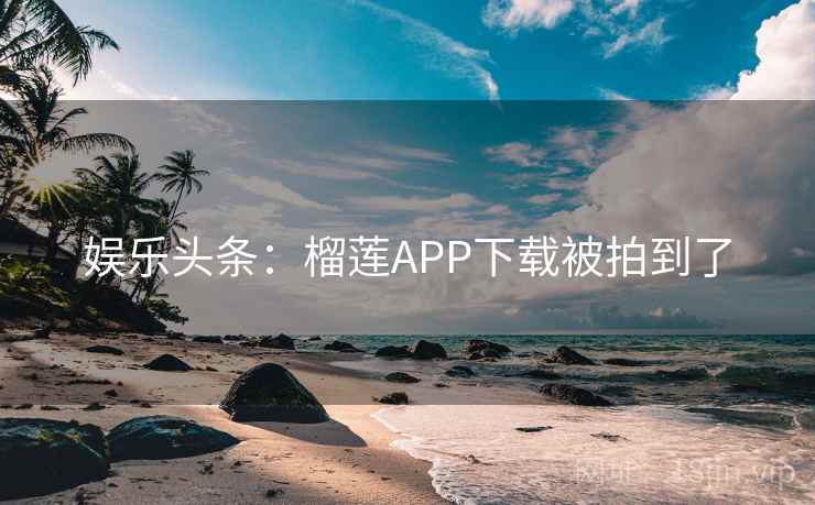 娱乐头条:榴莲APP下载被拍到了 娱乐头条:榴莲APP下载被拍到了