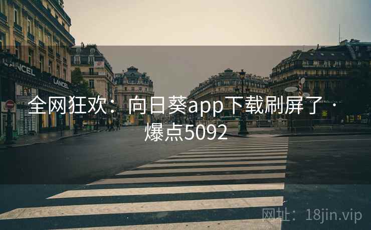 全网狂欢：向日葵app下载刷屏了 · 爆点5092