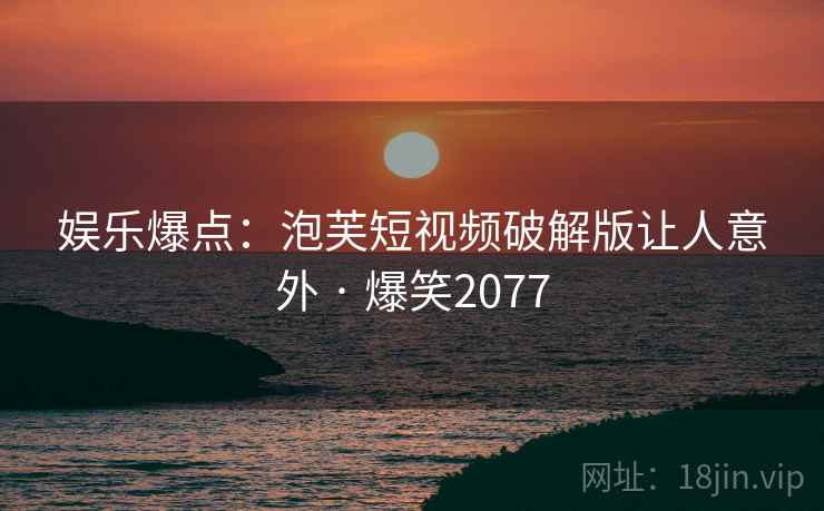 娱乐爆点：泡芙短视频破解版让人意外 · 爆笑2077