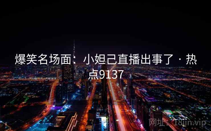 爆笑名场面:小妲己直播出事了 · 热点9137 爆笑名场面:小妲己直播出事了 · 热点9137