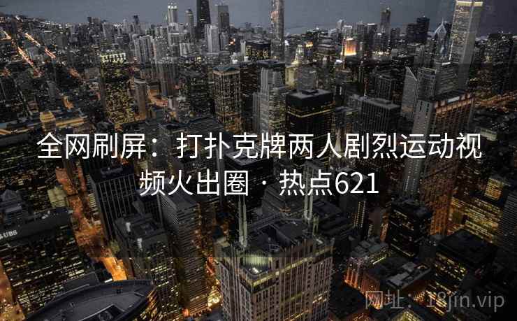 全网刷屏：打扑克牌两人剧烈运动视频火出圈 · 热点621