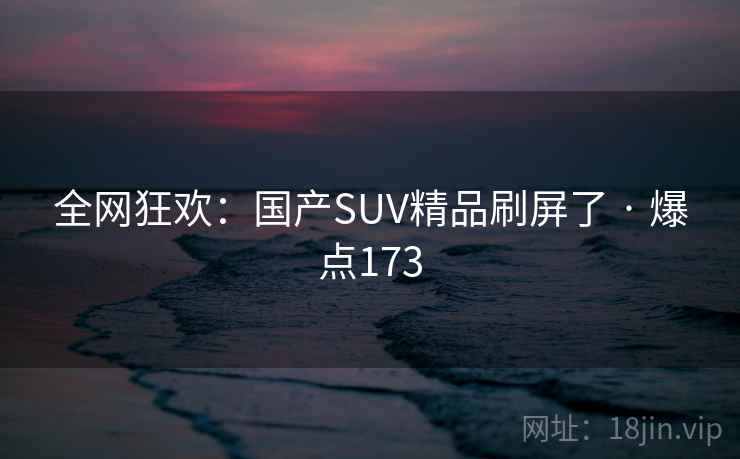 全网狂欢：国产SUV精品刷屏了 · 爆点173