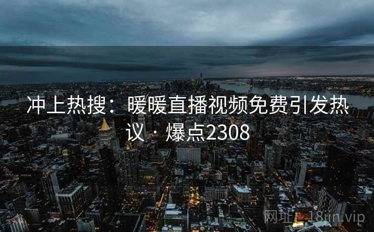 冲上热搜:暖暖直播视频免费引发热议 · 爆点2308 冲上热搜:暖暖直播视频免费引发热议 · 爆点2308
