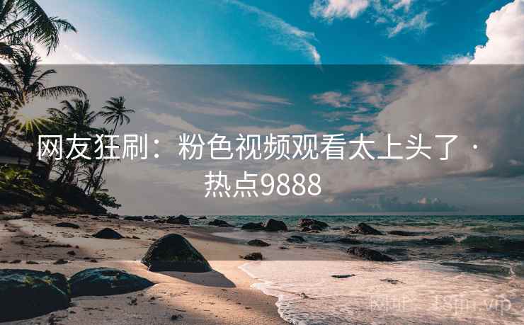 网友狂刷：粉色视频观看太上头了 · 热点9888
