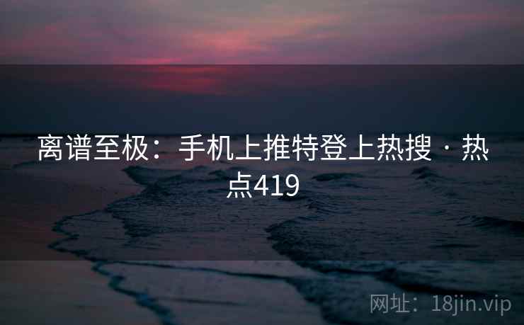 离谱至极：手机上推特登上热搜 · 热点419