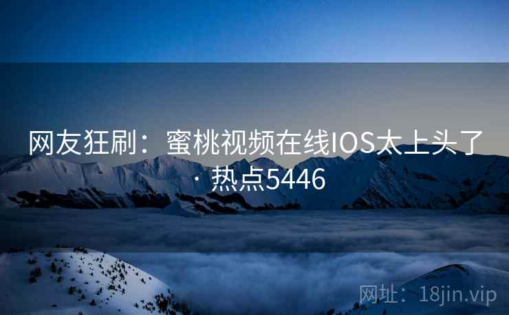 网友狂刷：蜜桃视频在线IOS太上头了 · 热点5446