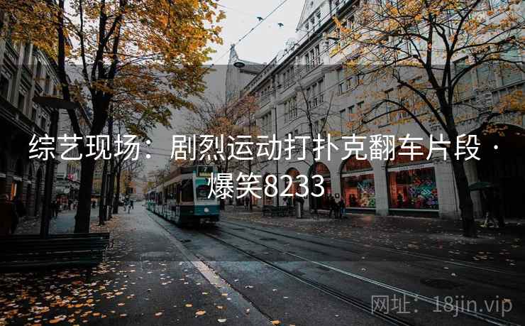 综艺现场:剧烈运动打扑克翻车片段 · 爆笑8233 综艺现场:剧烈运动打扑克翻车片段 · 爆笑8233