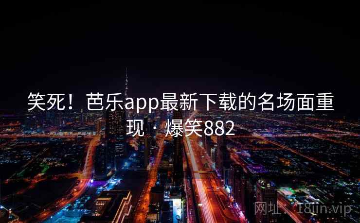 笑死！芭乐app最新下载的名场面重现 · 爆笑882