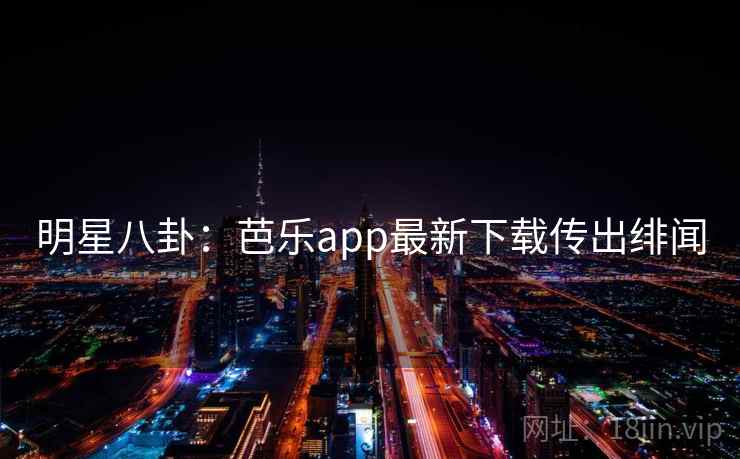 明星八卦：芭乐app最新下载传出绯闻