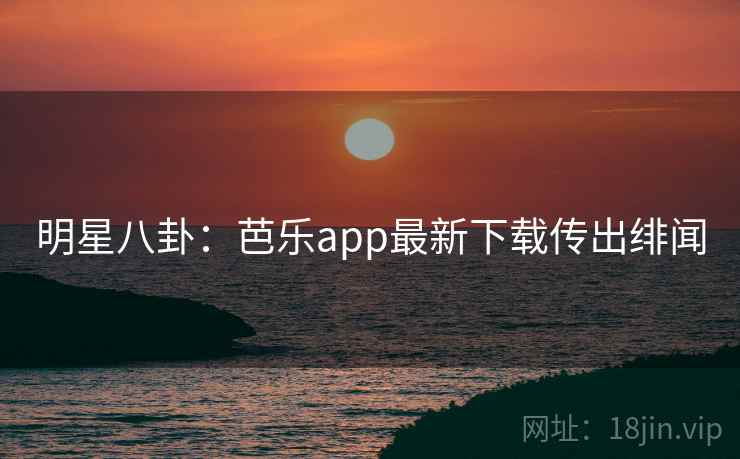 明星八卦：芭乐app最新下载传出绯闻