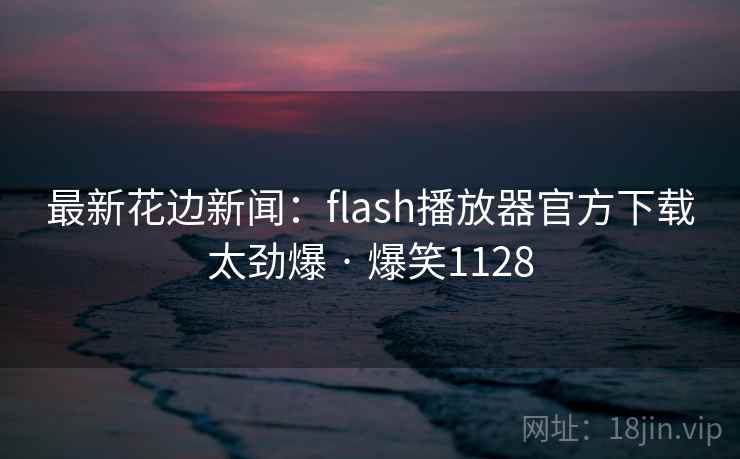 最新花边新闻:flash播放器官方下载太劲爆 · 爆笑1128 最新花边新闻:flash播放器官方下载太劲爆 · 爆笑1128