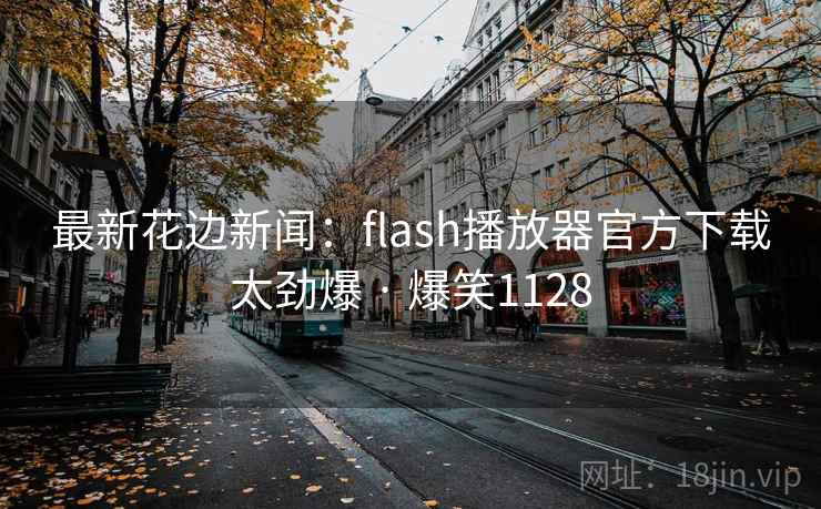 最新花边新闻：flash播放器官方下载太劲爆 · 爆笑1128