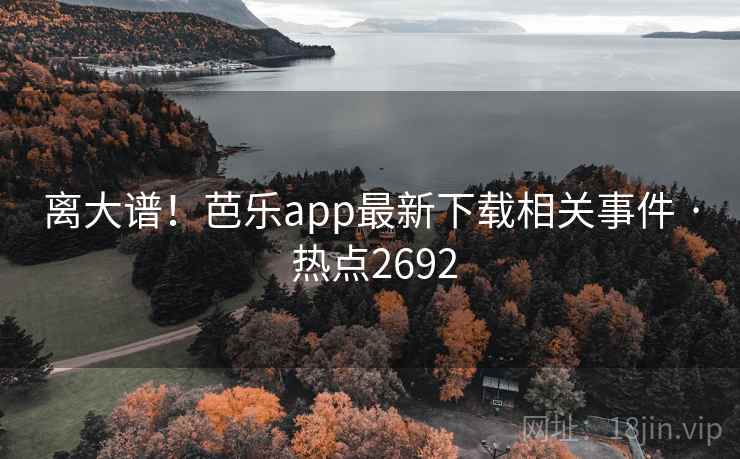 离大谱！芭乐app最新下载相关事件 · 热点2692