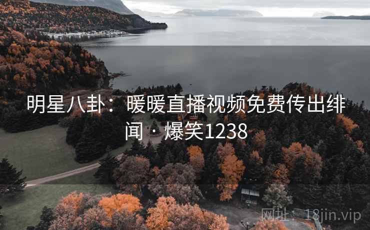 明星八卦:暖暖直播视频免费传出绯闻 · 爆笑1238 明星八卦:暖暖直播视频免费传出绯闻 · 爆笑1238