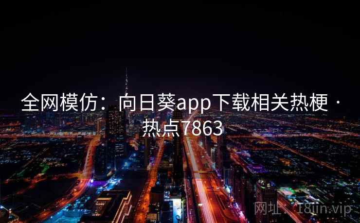 全网模仿：向日葵app下载相关热梗 · 热点7863