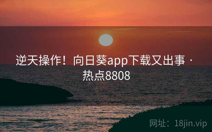 逆天操作！向日葵app下载又出事 · 热点8808