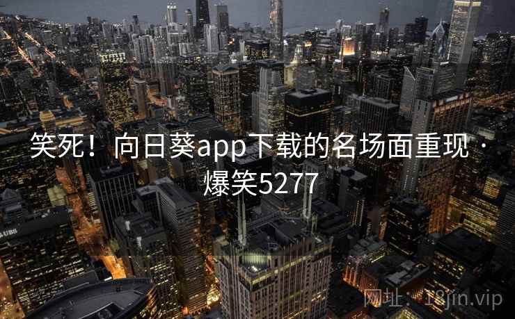 笑死!向日葵app下载的名场面重现 · 爆笑5277 笑死!向日葵app下载的名场面重现 · 爆笑5277