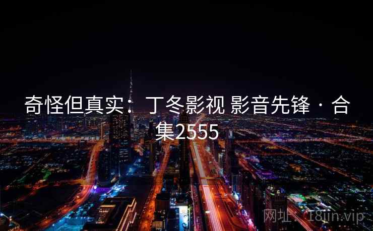奇怪但真实：丁冬影视 影音先锋 · 合集2555