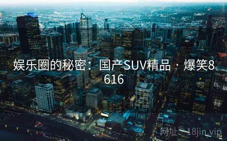 娱乐圈的秘密：国产SUV精品 · 爆笑8616