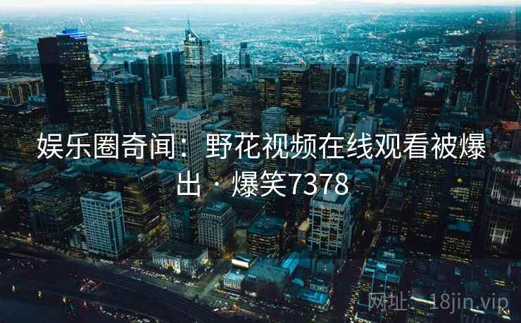 娱乐圈奇闻：野花视频在线观看被爆出 · 爆笑7378