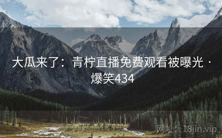 大瓜来了：青柠直播免费观看被曝光 · 爆笑434
