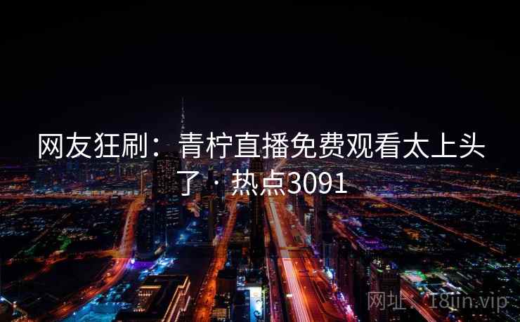 网友狂刷：青柠直播免费观看太上头了 · 热点3091