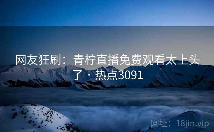 网友狂刷：青柠直播免费观看太上头了 · 热点3091