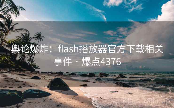 舆论爆炸：flash播放器官方下载相关事件 · 爆点4376