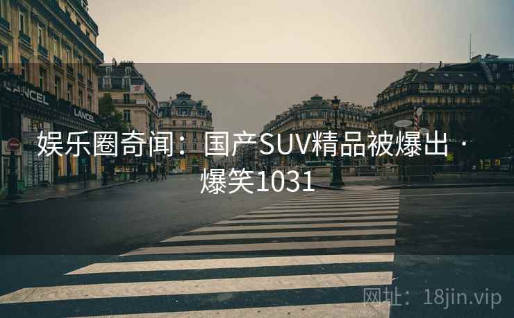 娱乐圈奇闻：国产SUV精品被爆出 · 爆笑1031