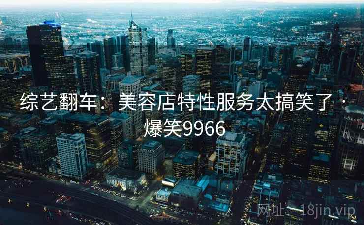 综艺翻车：美容店特性服务太搞笑了 · 爆笑9966