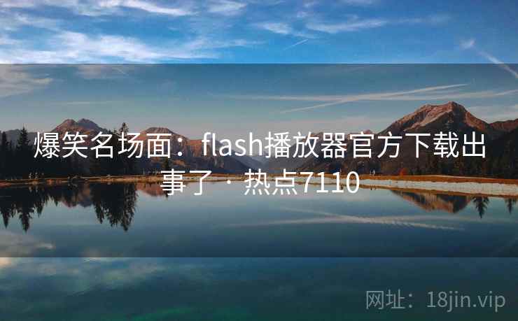 爆笑名场面：flash播放器官方下载出事了 · 热点7110